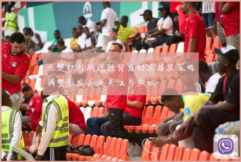 王楚钦外战连胜背后的发接发策略调整引发广泛关注与热议