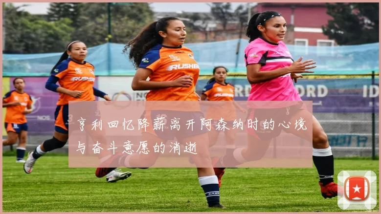 亨利回忆降薪离开阿森纳时的心境与奋斗意愿的消逝