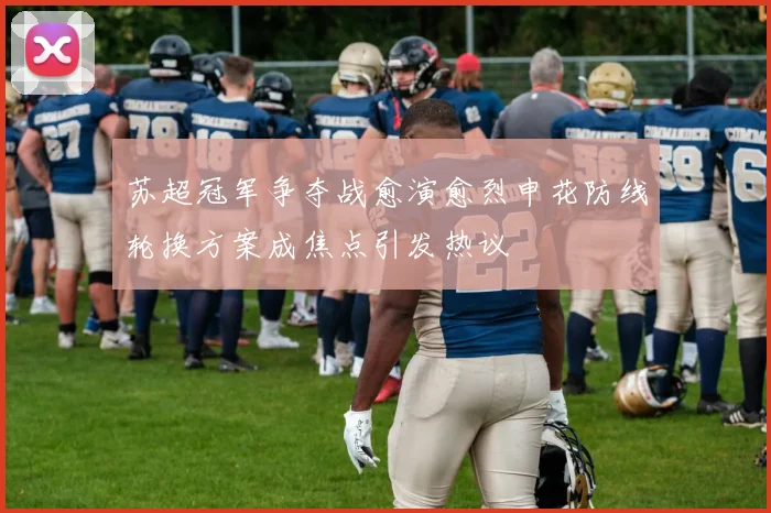苏超冠军争夺战愈演愈烈申花防线轮换方案成焦点引发热议