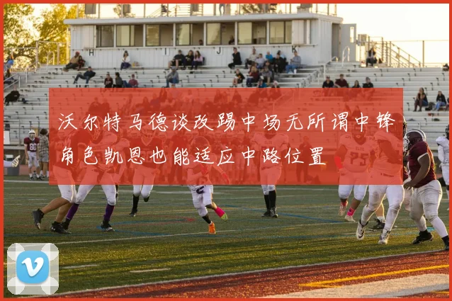 沃尔特马德谈改踢中场无所谓中锋角色凯恩也能适应中路位置