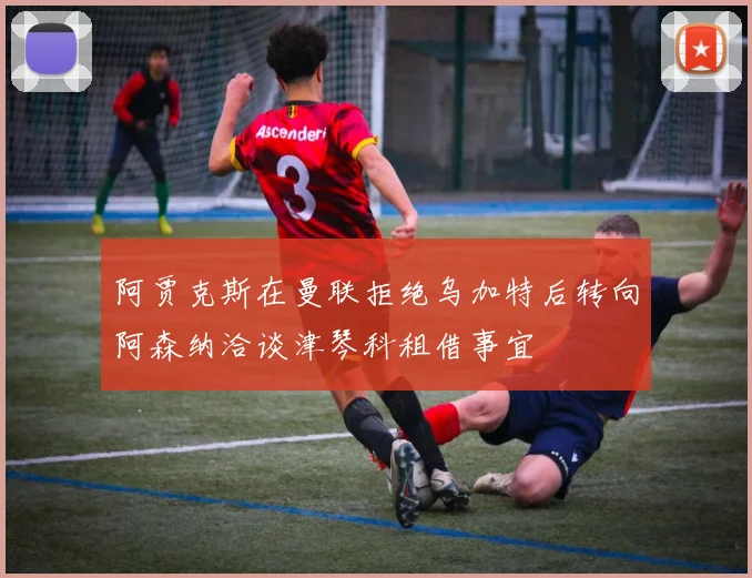 阿贾克斯在曼联拒绝乌加特后转向阿森纳洽谈津琴科租借事宜