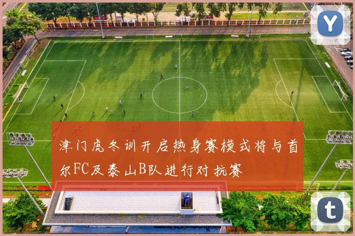 津门虎冬训开启热身赛模式将与首尔FC及泰山B队进行对抗赛
