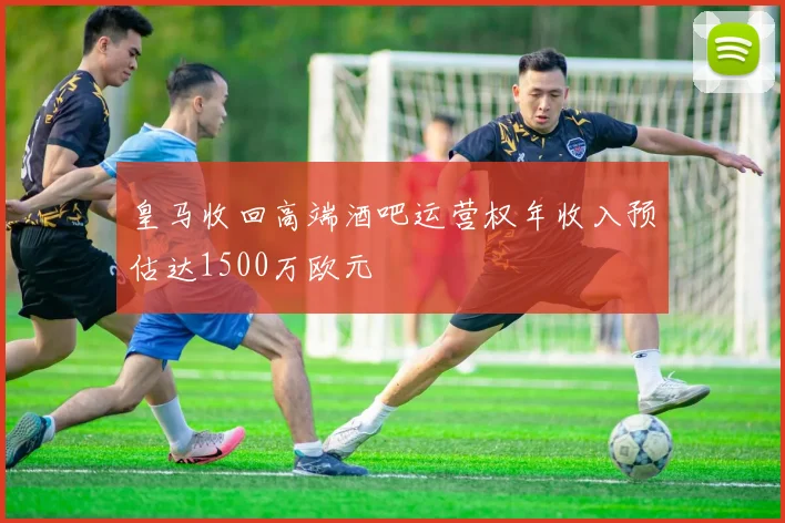皇马收回高端酒吧运营权年收入预估达1500万欧元