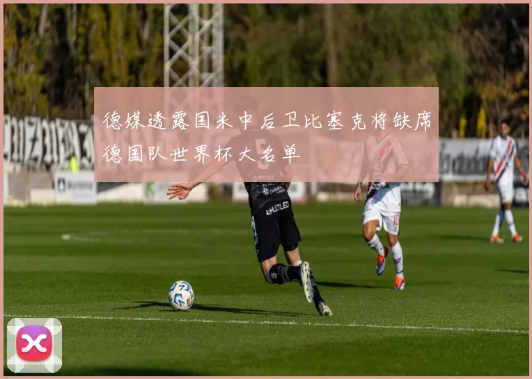 德媒透露国米中后卫比塞克将缺席德国队世界杯大名单