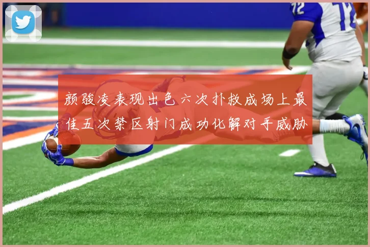 颜骏凌表现出色六次扑救成场上最佳五次禁区射门成功化解对手威胁
