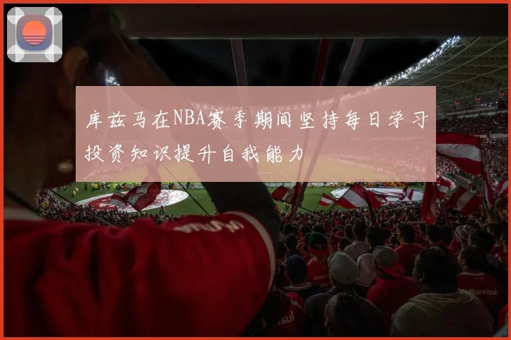库兹马在NBA赛季期间坚持每日学习投资知识提升自我能力