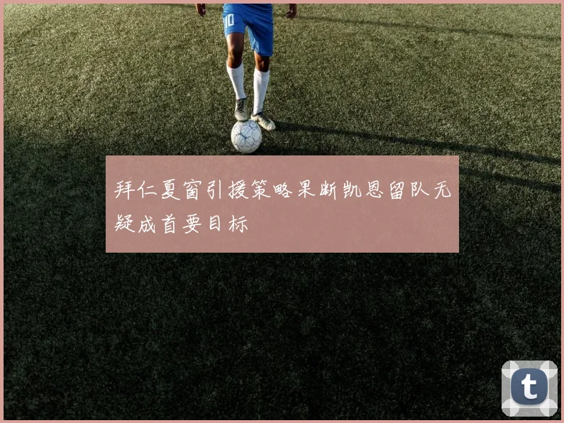 拜仁夏窗引援策略果断凯恩留队无疑成首要目标