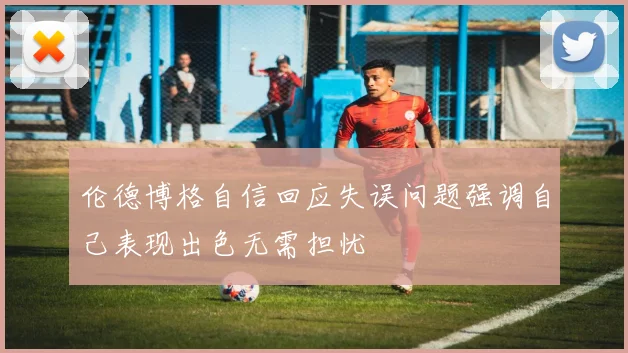 伦德博格自信回应失误问题强调自己表现出色无需担忧