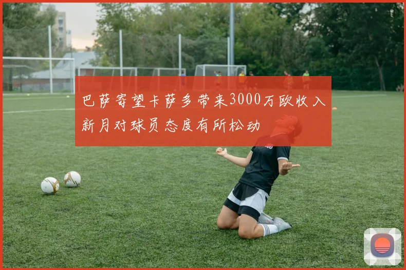 巴萨寄望卡萨多带来3000万欧收入新月对球员态度有所松动