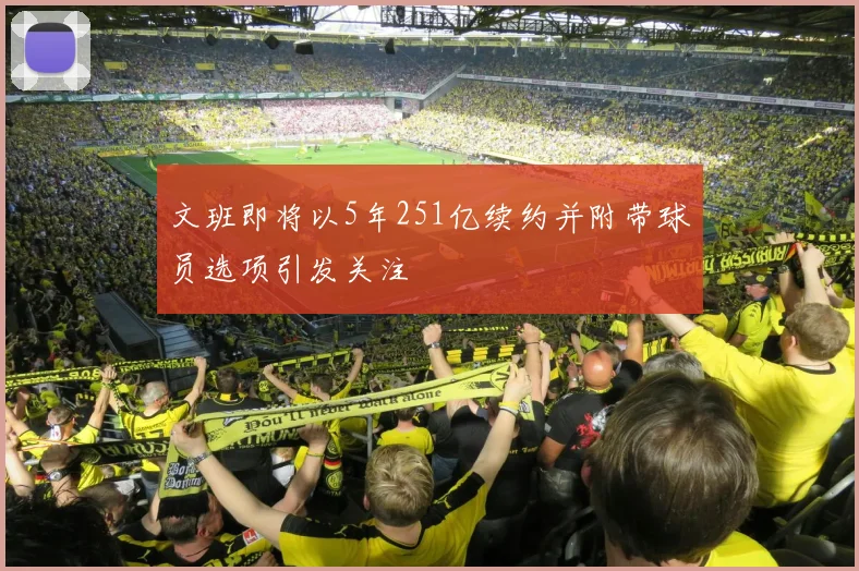 文班即将以5年251亿续约并附带球员选项引发关注