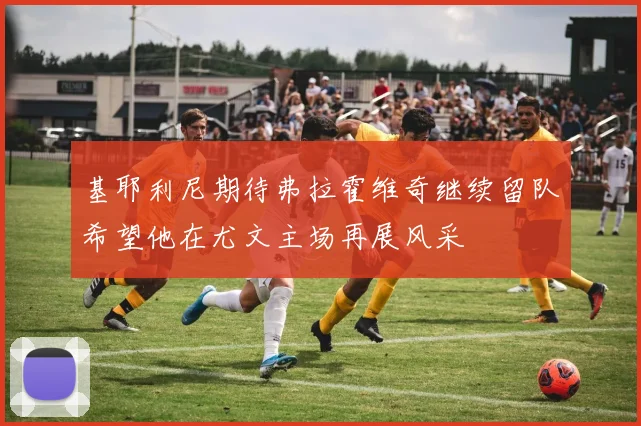 基耶利尼期待弗拉霍维奇继续留队希望他在尤文主场再展风采