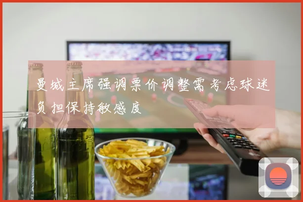 曼城主席强调票价调整需考虑球迷负担保持敏感度