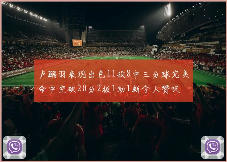 卢鹏羽表现出色11投8中三分球完美命中空砍20分2板1助1断令人赞叹