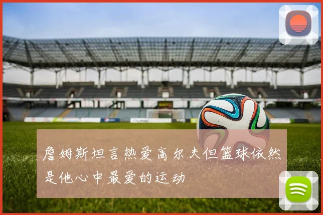 詹姆斯坦言热爱高尔夫但篮球依然是他心中最爱的运动