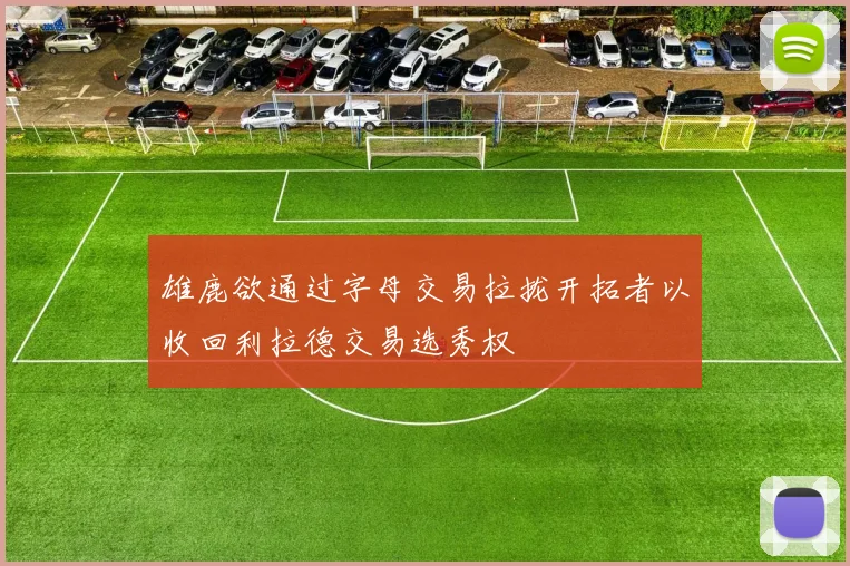 雄鹿欲通过字母交易拉拢开拓者以收回利拉德交易选秀权