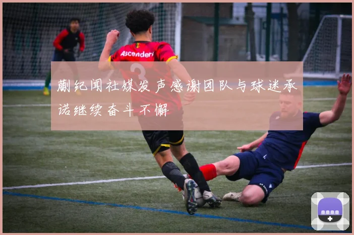 蒯纪闻社媒发声感谢团队与球迷承诺继续奋斗不懈