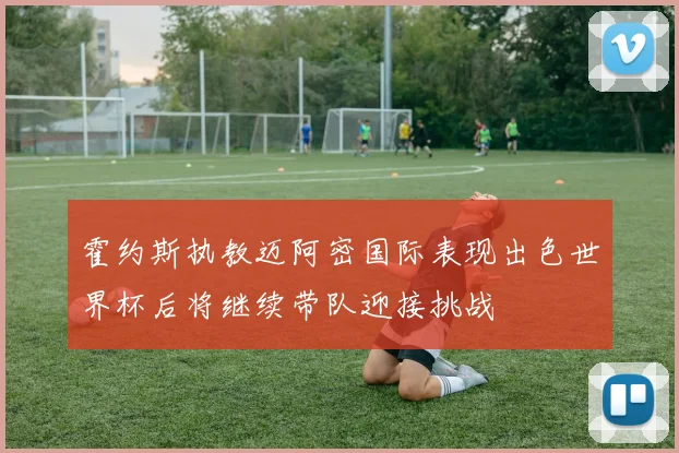 霍约斯执教迈阿密国际表现出色世界杯后将继续带队迎接挑战