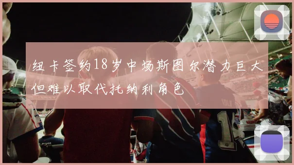 纽卡签约18岁中场斯图尔潜力巨大但难以取代托纳利角色