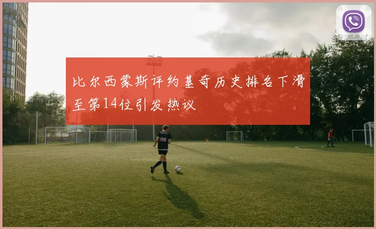 比尔西蒙斯评约基奇历史排名下滑至第14位引发热议