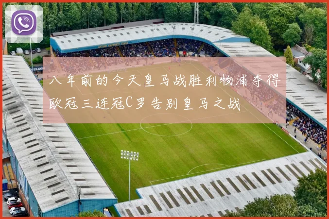 八年前的今天皇马战胜利物浦夺得欧冠三连冠C罗告别皇马之战