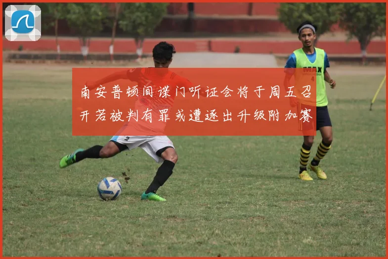 南安普顿间谍门听证会将于周五召开若被判有罪或遭逐出升级附加赛