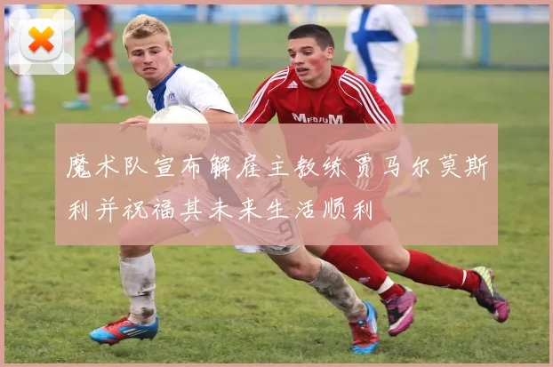 魔术队宣布解雇主教练贾马尔莫斯利并祝福其未来生活顺利