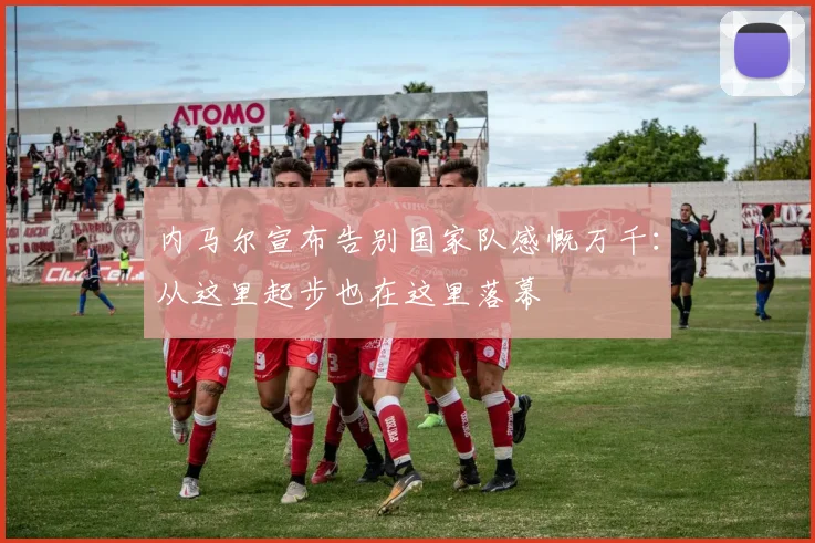 内马尔宣布告别国家队感慨万千：从这里起步也在这里落幕