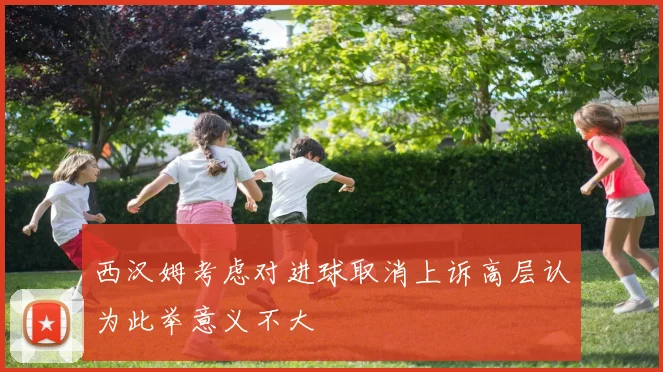 西汉姆考虑对进球取消上诉高层认为此举意义不大